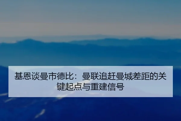 基恩谈曼市德比:曼联追赶曼城差距的关键起点与重建信号