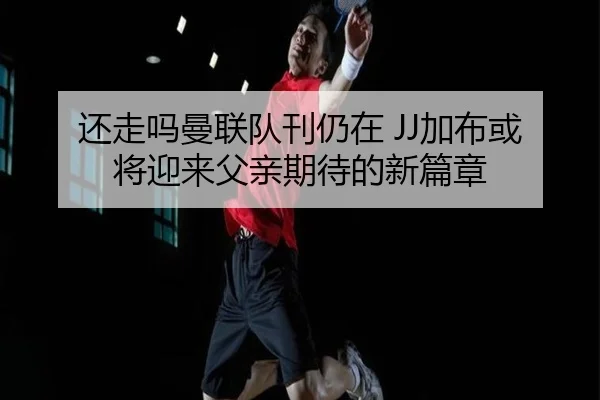 还走吗曼联队刊仍在 JJ加布或将迎来父亲期待的新篇章